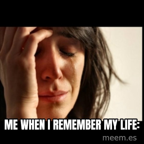 First World Problems meme: me when i remember my life: