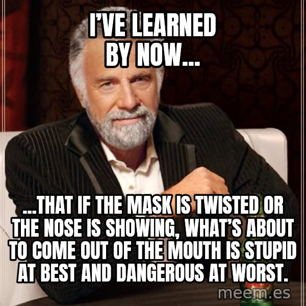 The Most Interesting Man In The World meme: I’ve learned by now... / ...that if the mask is twisted or the nose is showing, what’s about to come out of the mouth is stupid at best and dangerous at worst.