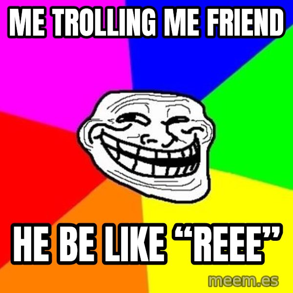 Trollface meme: Me trolling me friend / He be like “REEE”