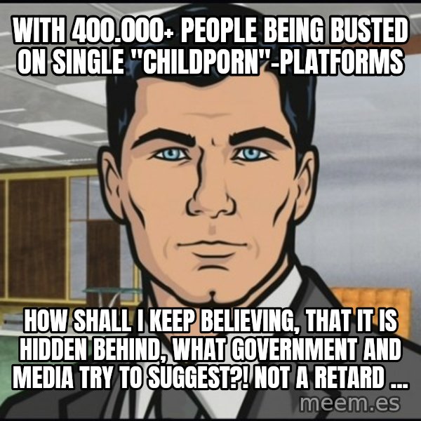 Archer meme: with 400.000+ people being busted on single "childporn"-platforms / how shall I keep believing, that it is hidden behind, what government and media try to suggest?! Not a retard ...