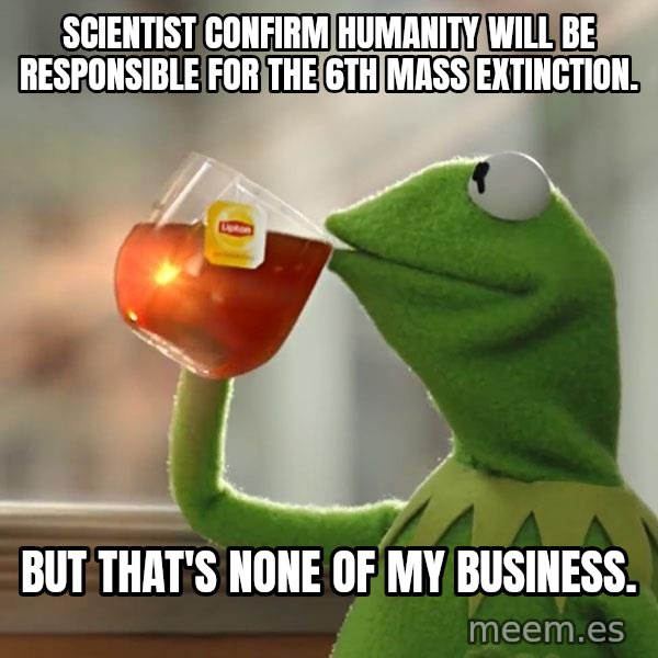 Kermit The Frog Drinking Tea meme: Scientist confirm humanity will be responsible for the 6th mass extinction. / But that's none of my business.