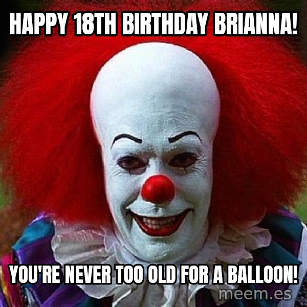 Pennywise the Clown meme: Happy 18th birthday Brianna! / You're never too old for a balloon!