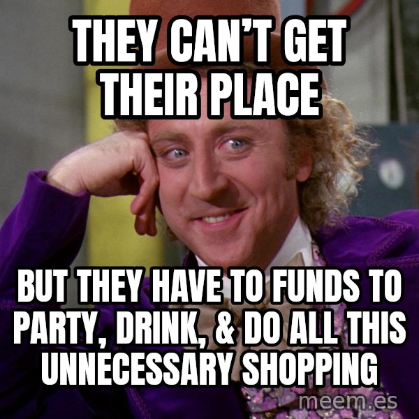 Willy Wonka meme: They can’t get their place / But they have to funds to party, drink, & do all this unnecessary shopping