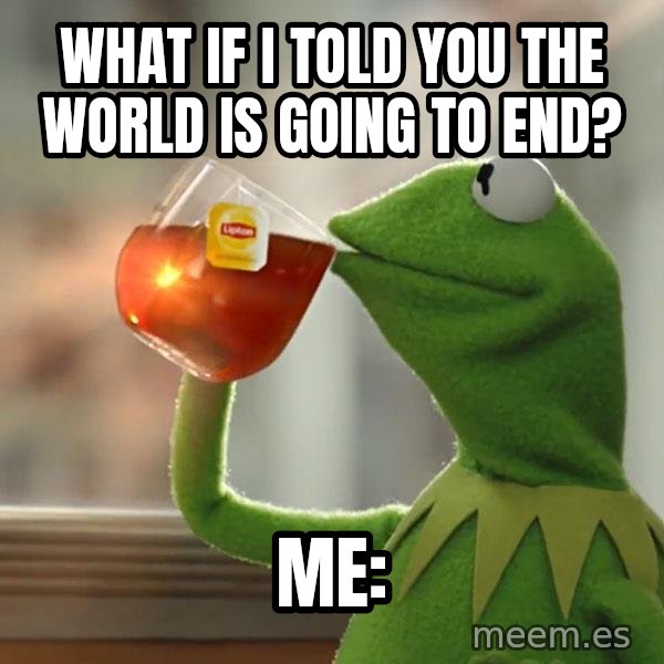 Kermit The Frog Drinking Tea meme: What if i told you the world is going to end? / Me: