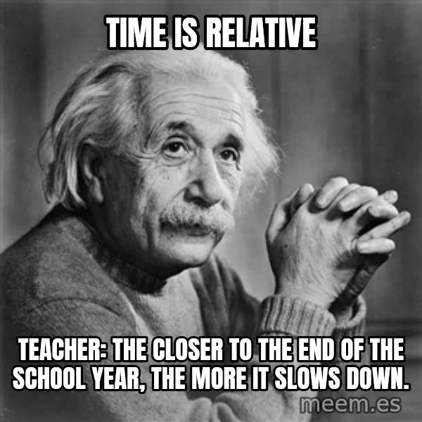 Albert Einstein meme: Time is relative / Teacher: The closer to the end of the school year, the more it slows down.