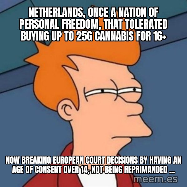 Not sure if troll meme: Netherlands, once a nation of personal freedom, that tolerated buying up to 25g cannabis for 16+ / now breaking European Court decisions by having an age of consent over 14, not being reprimanded ...