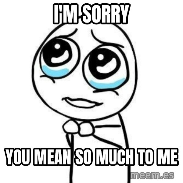 Please guy meme: I'm Sorry / You Mean So Much To Me