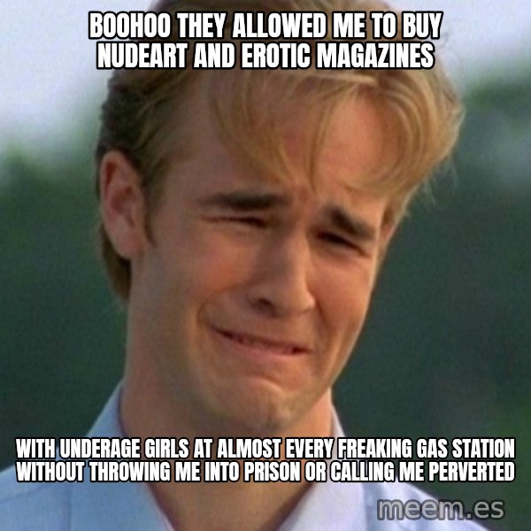 90s Problems meme: boohoo they allowed me to buy nudeart and erotic magazines / with underage girls at almost every freaking gas station without throwing me into prison or calling me perverted