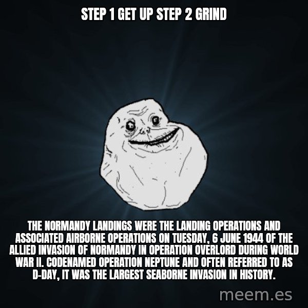 Forever Alone meme: Step 1 get up Step 2 grind / The Normandy landings were the landing operations and associated airborne operations on Tuesday, 6 June 1944 of the Allied invasion of Normandy in Operation Overlord during World War II. Codenamed Operation Neptune and often referred to as D-Day, it was the largest seaborne invasion in history.