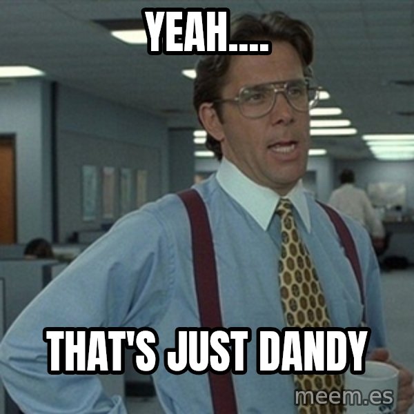 Office Space That Would Be Great meme: Yeah.... / that's just dandy