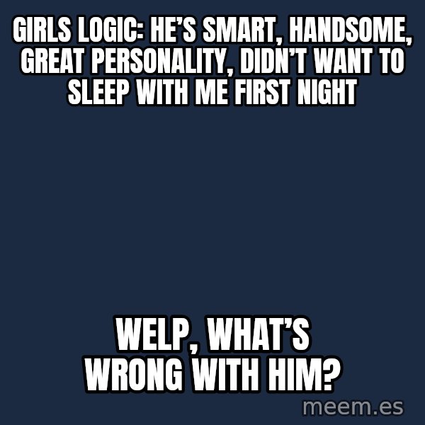 Blank Black meme: Girls Logic: He’s smart, handsome, great personality, didn’t want to sleep with me first night / Welp, what’s wrong with him?