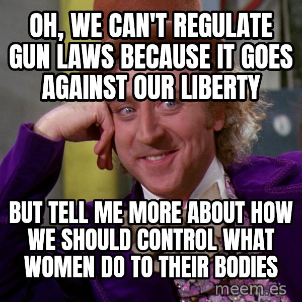 Willy Wonka meme: OH, WE CAN'T REGULATE GUN LAWS BECAUSE IT GOES AGAINST OUR LIBERTY / BUT TELL ME MORE ABOUT HOW WE SHOULD CONTROL WHAT WOMEN DO TO THEIR BODIES
