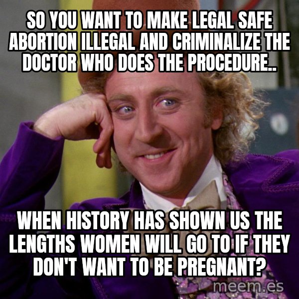 Willy Wonka meme: So you want to make legal safe abortion illegal and criminalize the doctor who does the procedure.. / When history has shown us the lengths women will go to if they don't want to be pregnant?