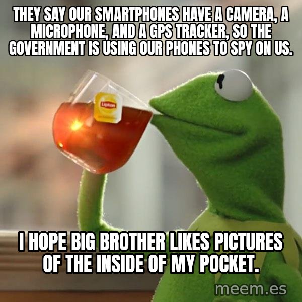 Kermit The Frog Drinking Tea meme: they say our smartphones have a camera, a microphone, and a gps tracker, so the government is using our phones to spy on us. / I hope Big Brother likes pictures of the inside of my pocket.