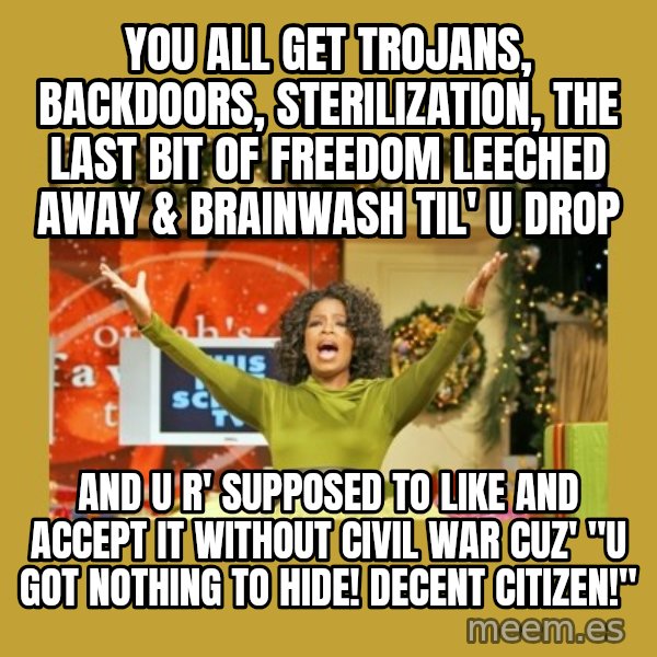 Oprah You get a meme: you all get Trojans, backdoors, sterilization, the last bit of freedom leeched away & brainwash til' u drop / and u r' supposed to like and accept it without civil war cuz' "U got nothing to hide! decent citizen!"