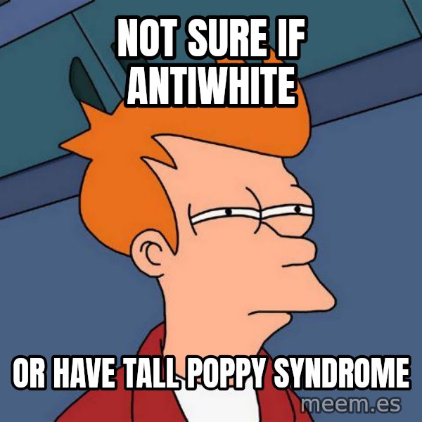 Futurama Fry meme: NOT SURE IF ANTIWHITE / OR HAVE TALL POPPY SYNDROME