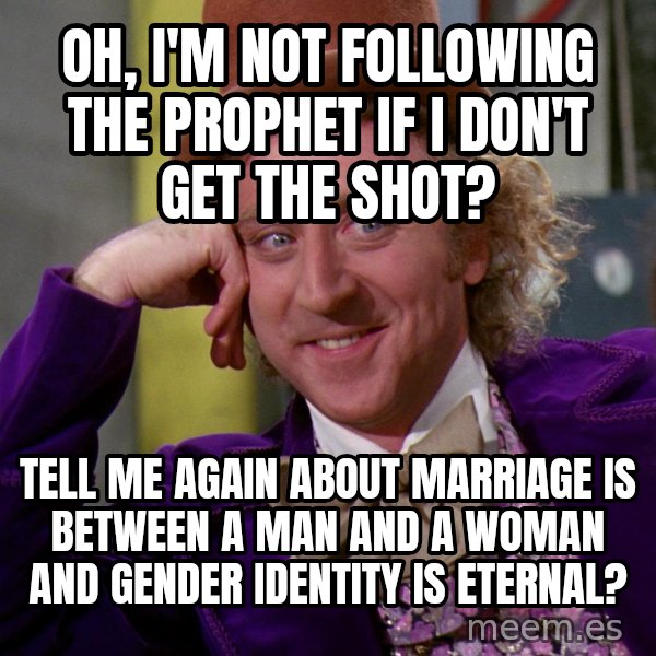 Willy Wonka meme: Oh, i'm not following the prophet if I don't get the shot? / tell me again about marriage is between a man and a woman and gender identity is eternal?