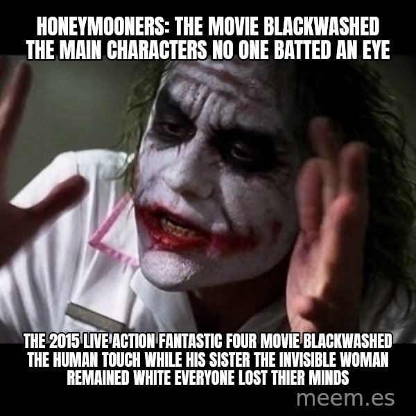 joker mind loss meme: Honeymooners: The Movie blackwashed the main characters no one batted an eye / The 2015 live action Fantastic Four movie blackwashed The Human Touch while his sister The Invisible Woman remained white everyone lost thier minds
