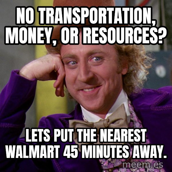 Willy Wonka meme: No transportation, money, or resources? / Lets put the nearest Walmart 45 minutes away.