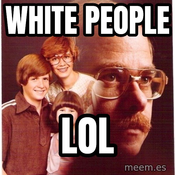 Vengeance Dad meme: white people / lol