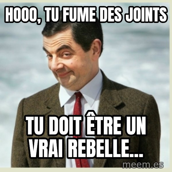 MR bean meme: hooo, tu fume des joints / tu doit être un vrai rebelle...