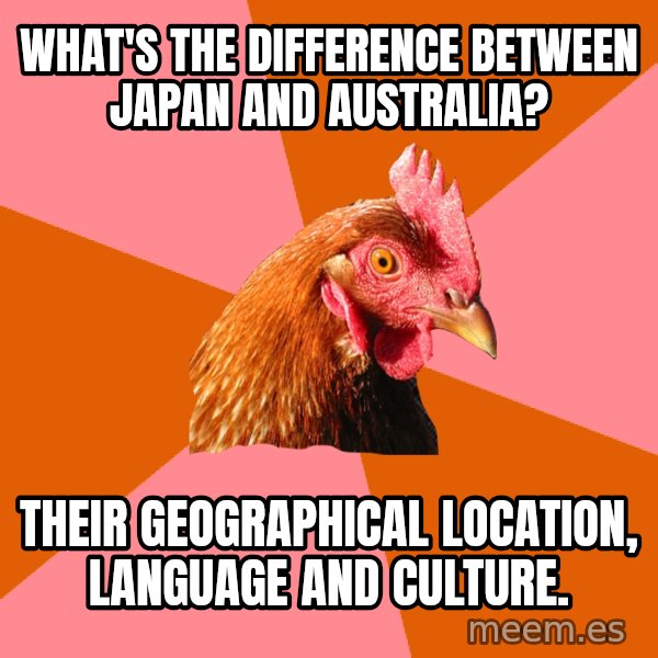 Anti Joke Chicken meme: What's the difference between Japan and Australia? / Their geographical location, language and culture.