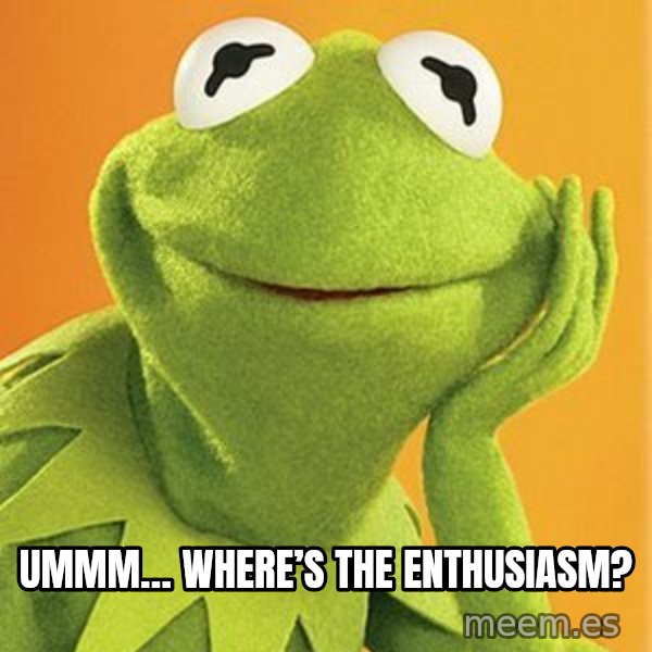 Kermit the frog meme: Ummm… Where’s the enthusiasm?