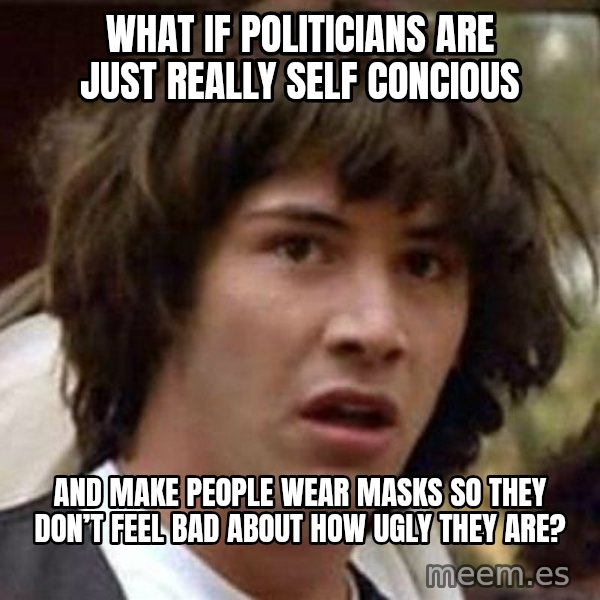 Conspiracy Keanu meme: What if politicians are just really self concious / And make people wear masks so they don’t feel bad about how ugly they are?