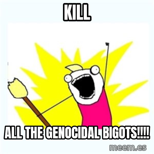 All the things meme: Kill / All the genocidal bigots!!!!
