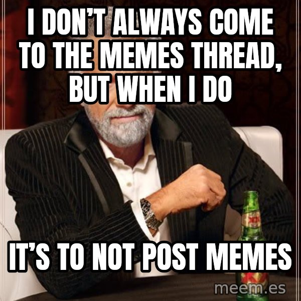 The Most Interesting Man In The World meme: I don’t always come to the memes thread, but when I do / It’s to not post memes