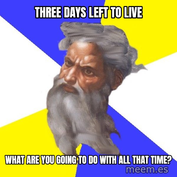 God meme: THREE DAYS LEFT TO LIVE / WHAT ARE YOU GOING TO DO WITH ALL THAT TIME?