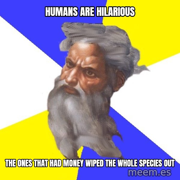 God meme: humans are hilarious / the ones that had money wiped the whole species out