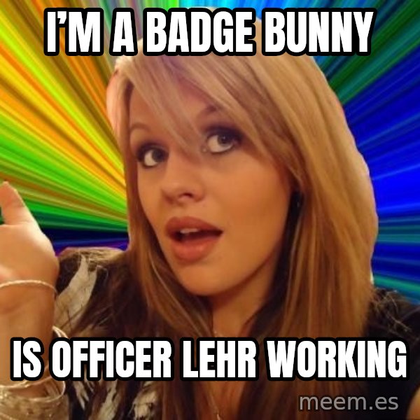 Dumb Blonde meme: I’m a Badge Bunny / Is officer Lehr working