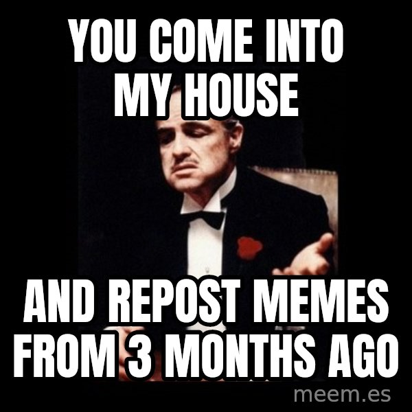 The Godfather meme: YOU COME INTO MY HOUSE / AND REPOST MEMES FROM 3 MONTHS AGO