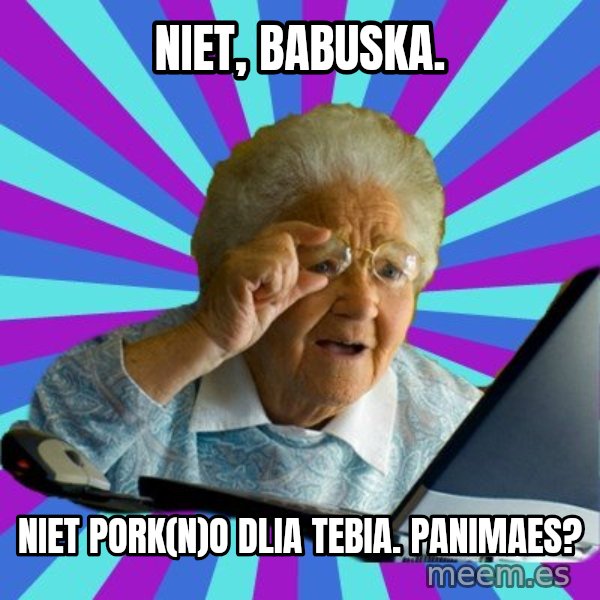 old lady meme: Niet, babuska. / Niet pork(n)o dlia tebia. Panimaes?