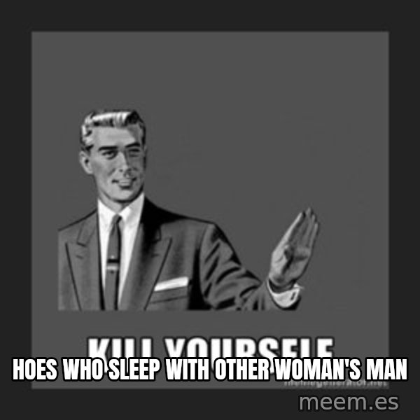 kill yourself guy meme: Hoes who sleep with other woman's man