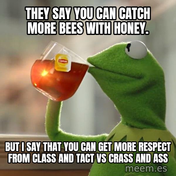 Kermit The Frog Drinking Tea meme: They say you can catch more bees with honey. / But I say that you can get more respect from class and tact vs crass and ass