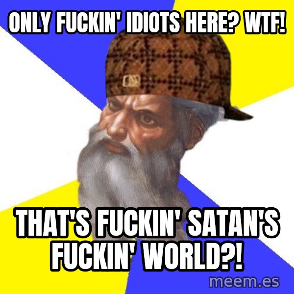 Scumbag God meme: Only fuckin' idiots here? WTF! / That's fuckin' Satan's fuckin' world?!
