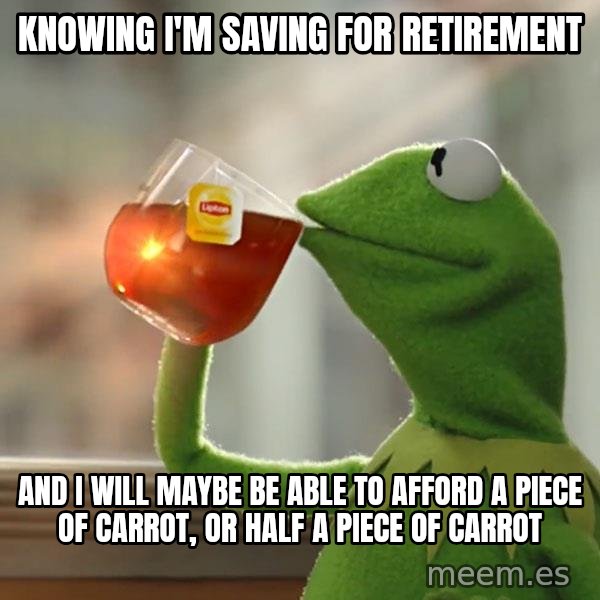 Kermit The Frog Drinking Tea meme: Knowing I'm saving for retirement / and I will maybe be able to afford a piece of carrot, or half a piece of carrot