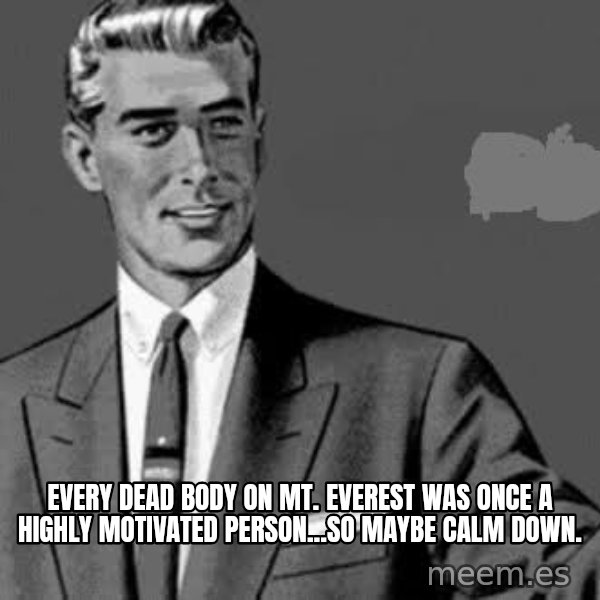 Correction Man  meme: Every dead body on mt. Everest was once a highly motivated person...so maybe calm down.