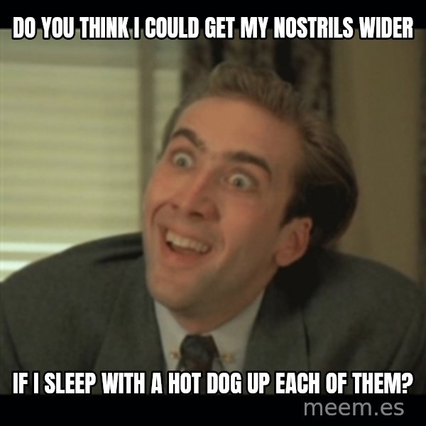 Nick Cage meme: Do you think I could get my nostrils wider / if I sleep with a hot dog up each of them?