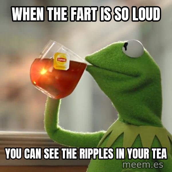 Kermit The Frog Drinking Tea meme: when the fart is so loud / you can see the ripples in your tea
