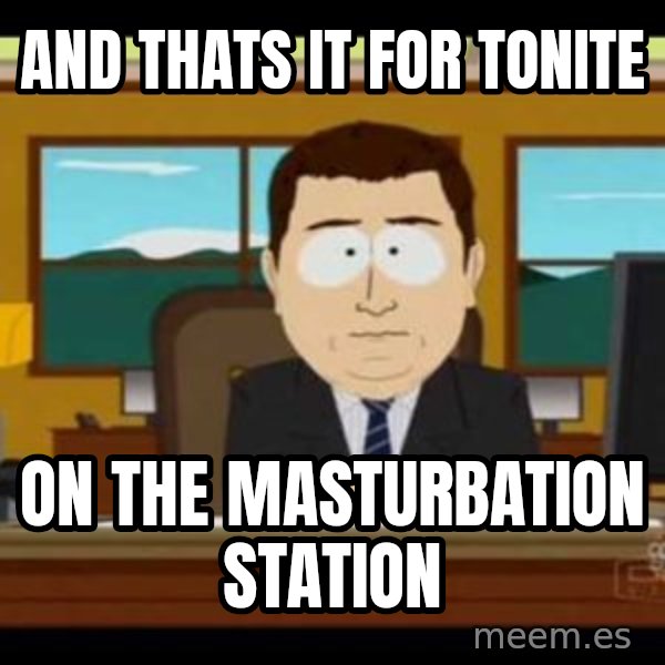 south park aand it's gone meme: and thats it for tonite / on the masturbation station