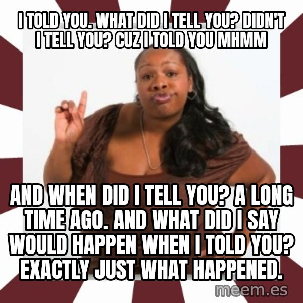 Sassy Black Woman meme: i told you. what did i tell you? didn't i tell you? cuz i told you mhmm / and when did i tell you? a long time ago. and what did i say would happen when i told you? exactly just what happened.