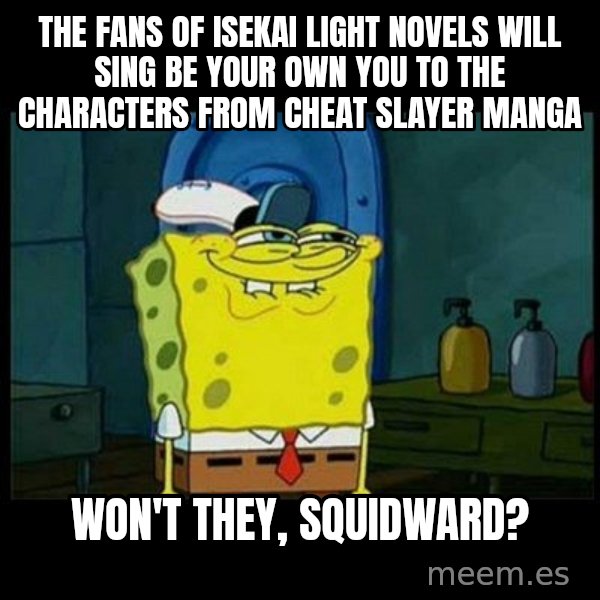Don't you, Squidward? meme: The fans of isekai light novels will sing Be Your Own You to the characters from Cheat Slayer manga / Won't they, Squidward?