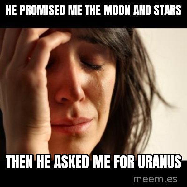 crying girl sad meme: He promised me the moon and stars / Then he asked me for uranus
