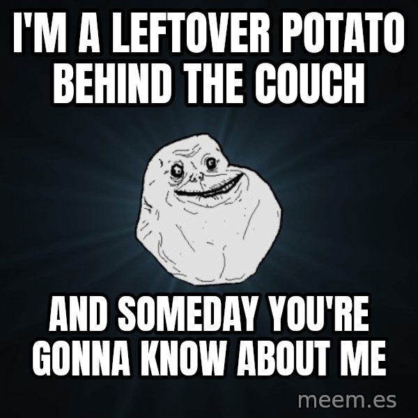 Forever Alone meme: I'm a leftover potato behind the couch / and someday you're gonna know about me