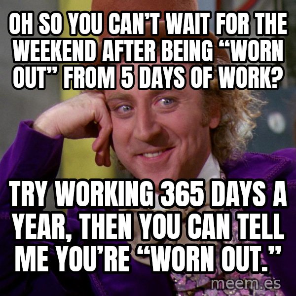 Willy Wonka meme: Oh so you can’t wait for the weekend after being “worn out” from 5 days of work? / Try working 365 days a year, then you can tell me you’re “worn out.”