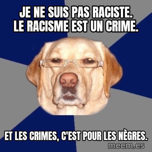 Racist Dog meme: Je ne suis pas raciste.               Le racisme est un crime. / Et les crimes, c'est pour les nègres.