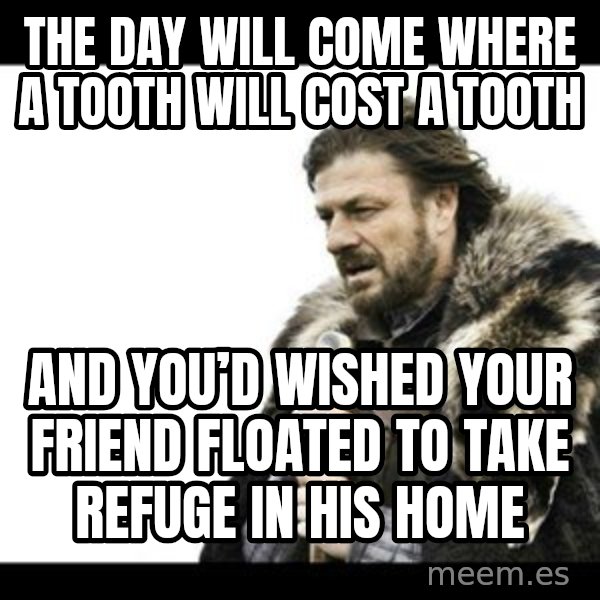 Winter is Coming meme: The day will come where a tooth will cost a tooth / And you’d wished your friend floated to take refuge in his home